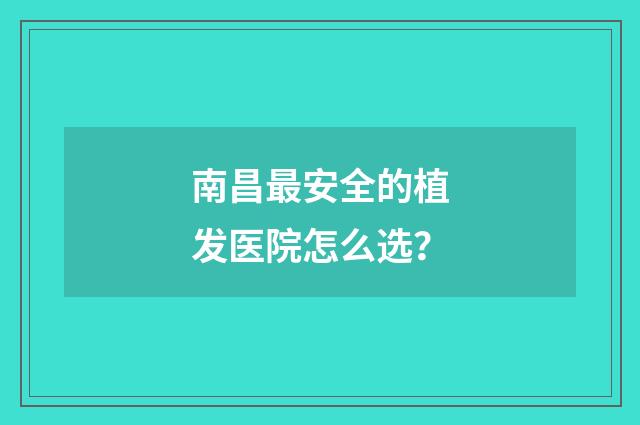 南昌最安全的植发医院怎么选？