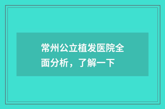 常州公立植发医院全面分析，了解一下