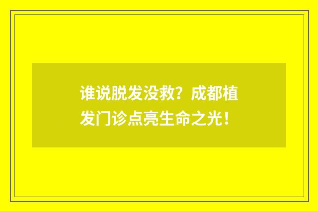 谁说脱发没救？成都植发门诊点亮生命之光！