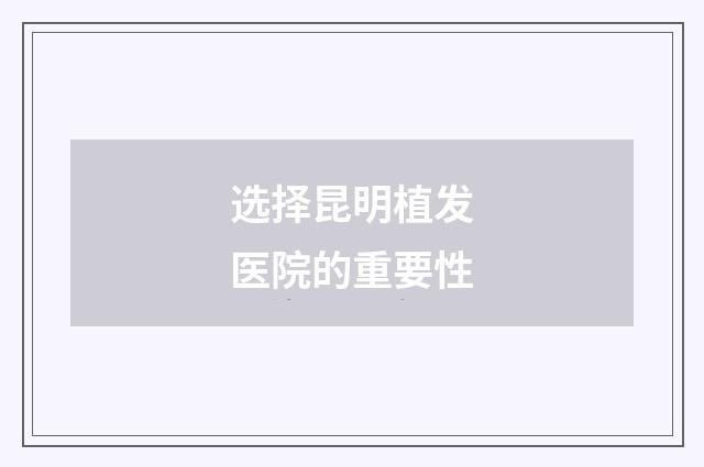 选择昆明植发医院的重要性