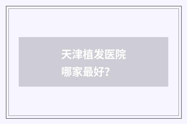 天津植发医院哪家最好？