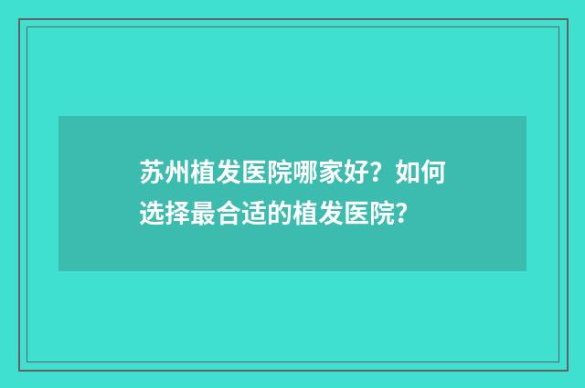 苏州植发医院哪家好？如何选择最合适的植发医院？