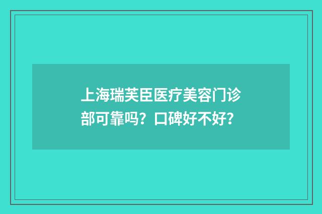 上海瑞芙臣医疗美容门诊部可靠吗？口碑好不好？