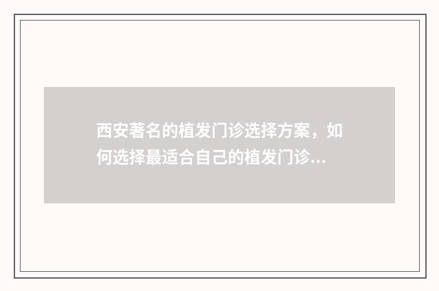 西安著名的植发门诊选择方案，如何选择最适合自己的植发门诊？