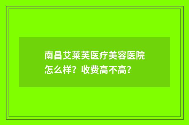 南昌艾莱芙医疗美容医院怎么样？收费高不高？
