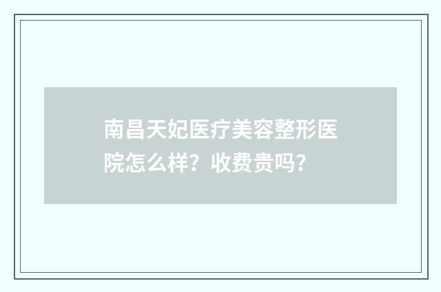 南昌天妃医疗美容整形医院怎么样？收费贵吗？