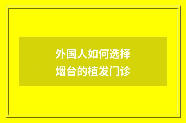 外国人如何选择烟台的植发门诊