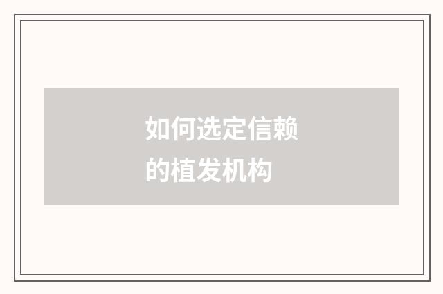 如何选定信赖的植发机构