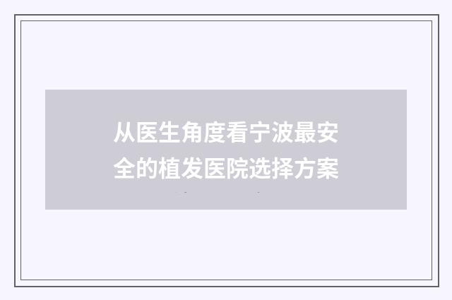 从医生角度看宁波最安全的植发医院选择方案