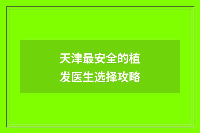 天津最安全的植发医生选择攻略