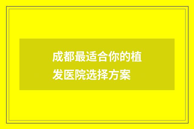 成都最适合你的植发医院选择方案