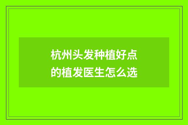 杭州头发种植好点的植发医生怎么选