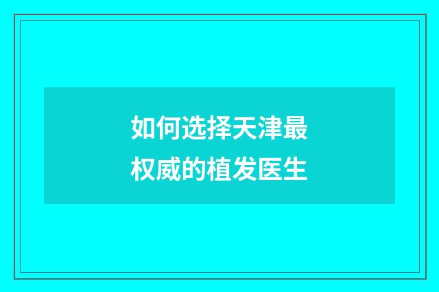 如何选择天津最权威的植发医生