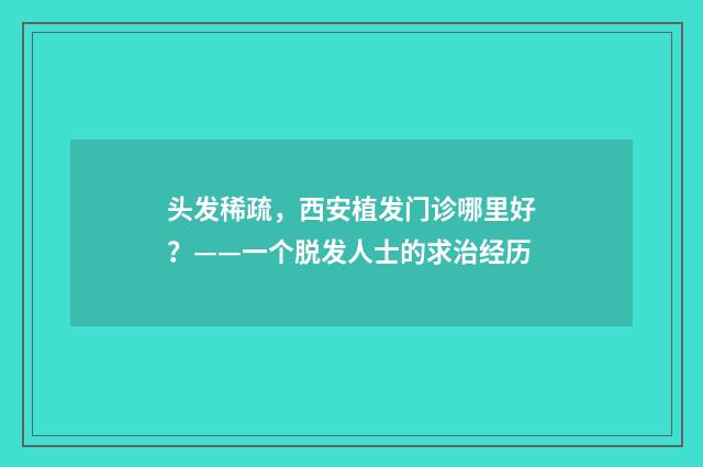 头发稀疏，西安植发门诊哪里好？——一个脱发人士的求治经历