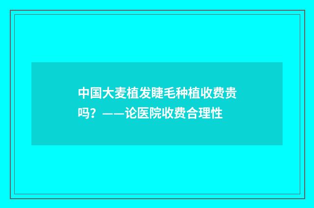 中国大麦植发睫毛种植收费贵吗？——论医院收费合理性