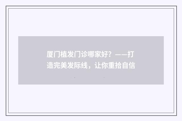 厦门植发门诊哪家好？——打造完美发际线，让你重拾自信
