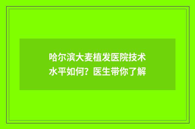 哈尔滨大麦植发医院技术水平如何？医生带你了解