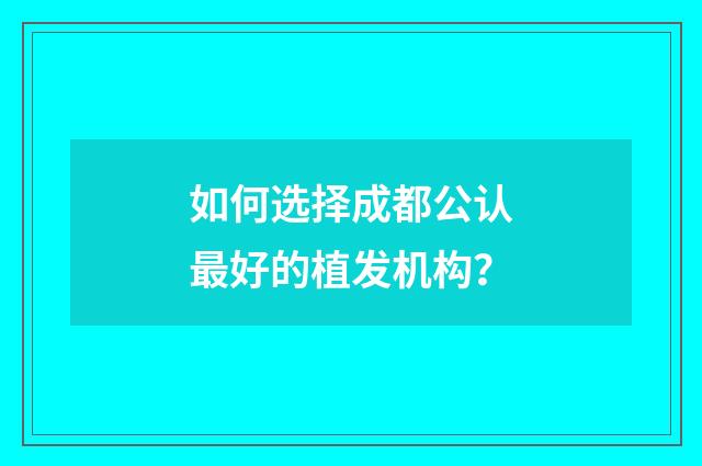 如何选择成都公认最好的植发机构？