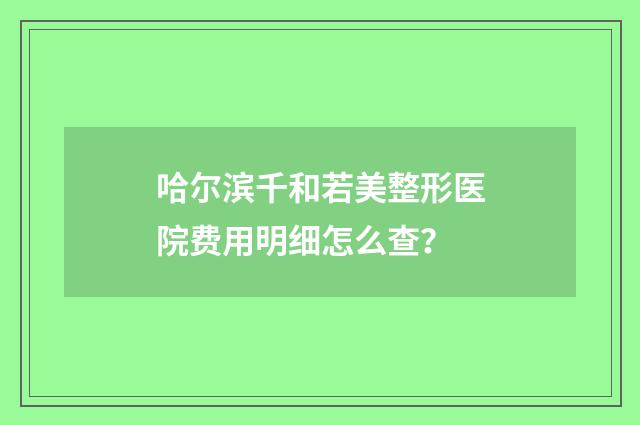 哈尔滨千和若美整形医院费用明细怎么查？