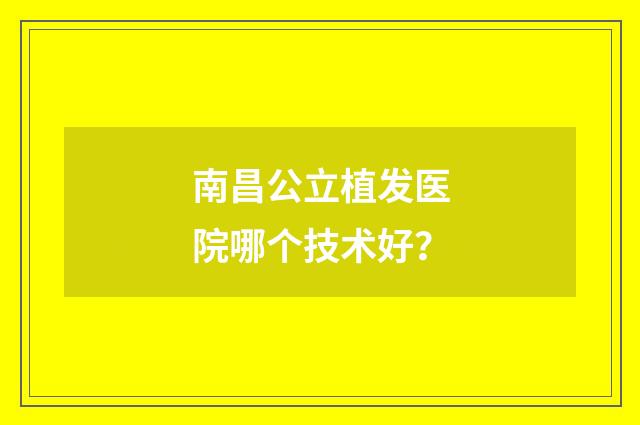 南昌公立植发医院哪个技术好？