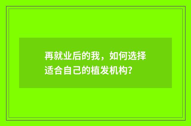 再就业后的我，如何选择适合自己的植发机构？