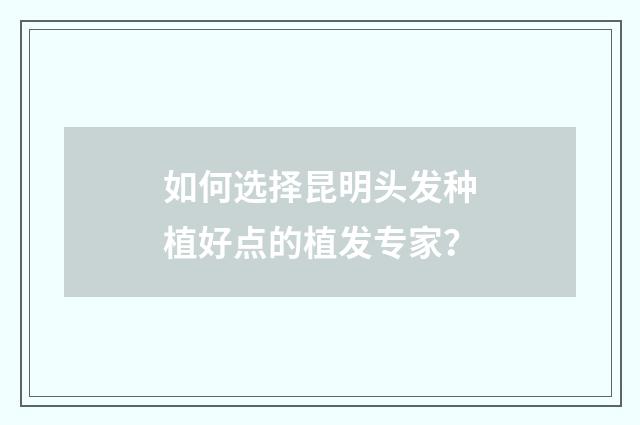如何选择昆明头发种植好点的植发专家?