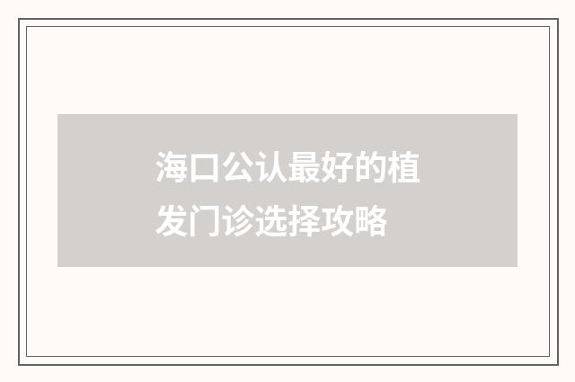 海口公认最好的植发门诊选择攻略