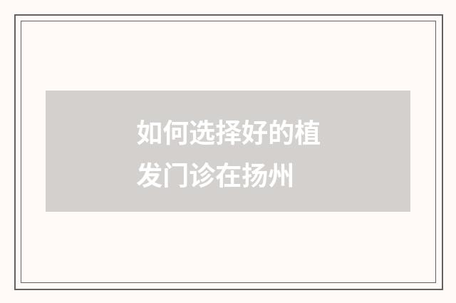 如何选择好的植发门诊在扬州