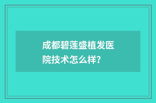成都碧莲盛植发医院技术怎么样？
