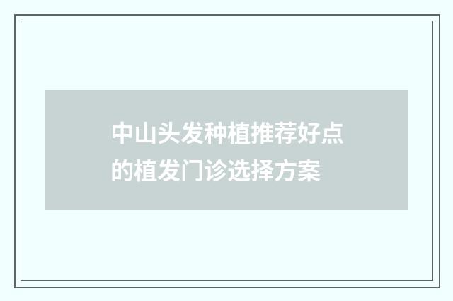 中山头发种植推荐好点的植发门诊选择方案
