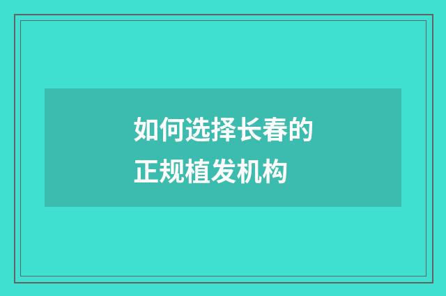 如何选择长春的正规植发机构