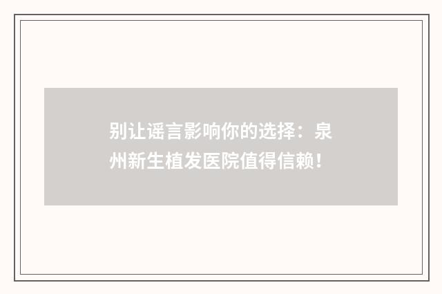 别让谣言影响你的选择：泉州新生植发医院值得信赖！