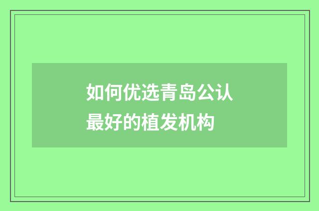 如何优选青岛公认最好的植发机构