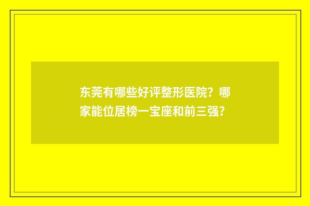 东莞有哪些好评整形医院？哪家能位居榜一宝座和前三强？
