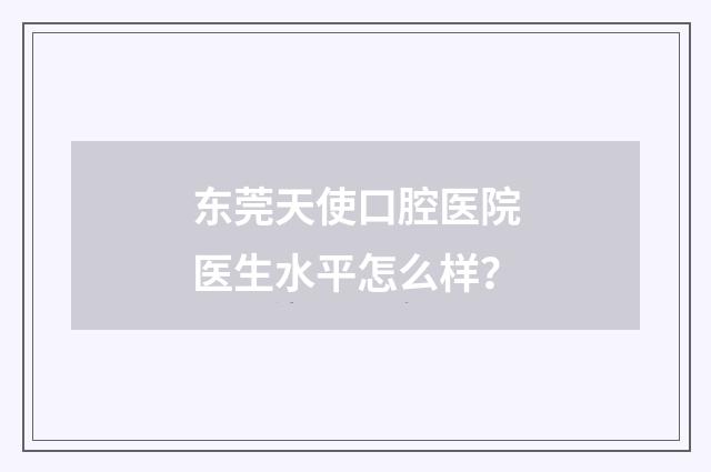 东莞天使口腔医院医生水平怎么样？