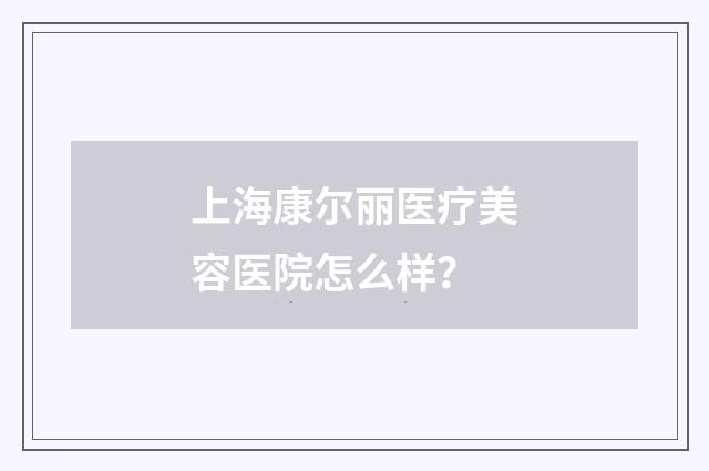 上海康尔丽医疗美容医院怎么样？