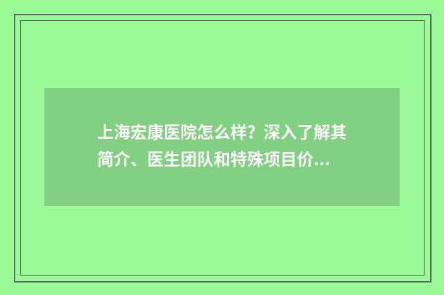 上海宏康医院怎么样？深入了解其简介、医生团队和特殊项目价格！