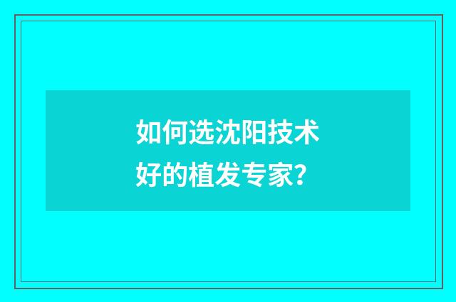 如何选沈阳技术好的植发专家？