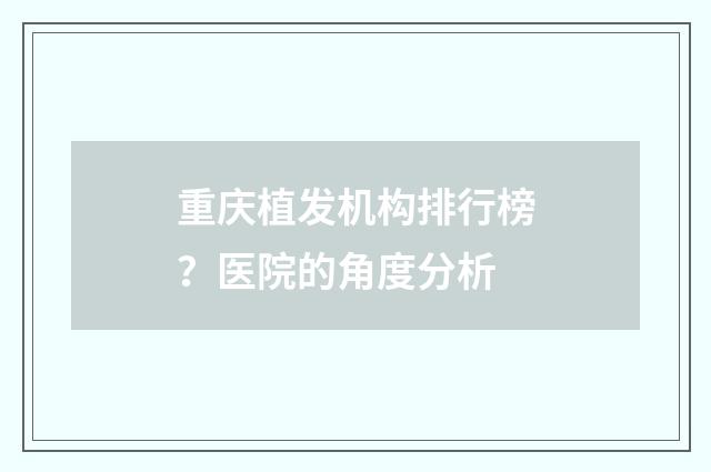 重庆植发机构排行榜？医院的角度分析