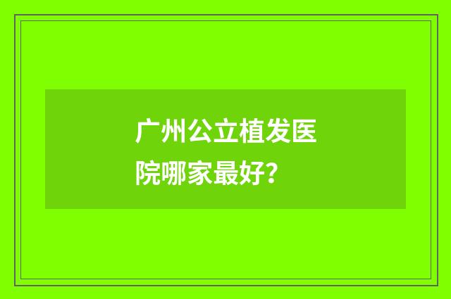 广州公立植发医院哪家最好？