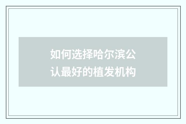 如何选择哈尔滨公认最好的植发机构