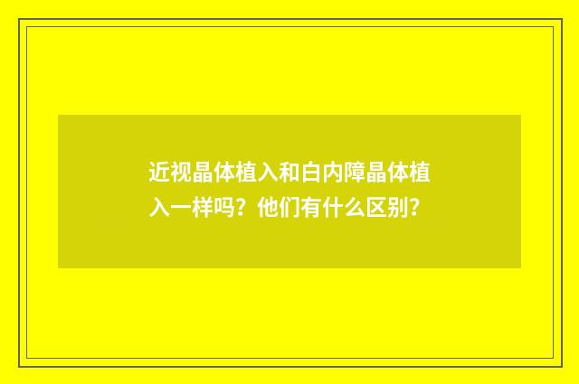 近视晶体植入和白内障晶体植入一样吗?他们有什么区别?