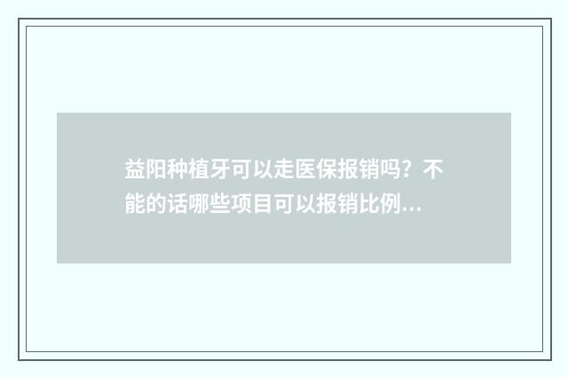 益阳种植牙可以走医保报销吗？不能的话哪些项目可以报销比例是多少？