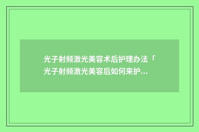 光子射频激光美容术后护理办法「光子射频激光美容后如何来护理」
