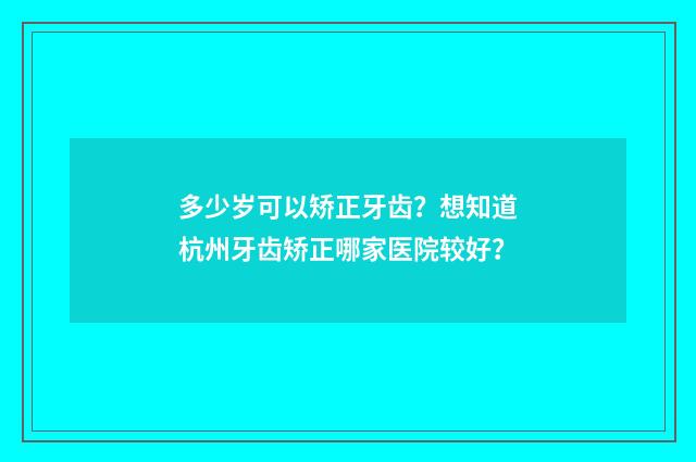 多少岁可以矫正牙齿？想知道杭州牙齿矫正哪家医院较好？