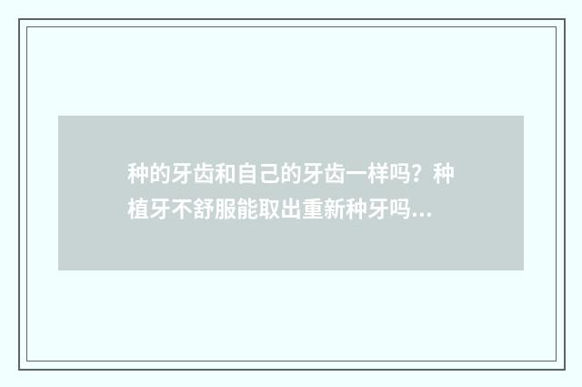 种的牙齿和自己的牙齿一样吗？种植牙不舒服能取出重新种牙吗？