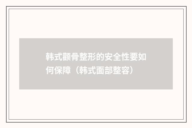 韩式颧骨整形的安全性要如何保障（韩式面部整容）