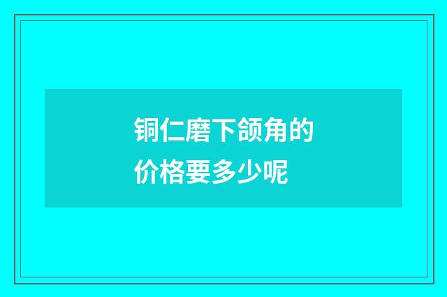 铜仁磨下颌角的价格要多少呢