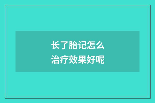 长了胎记怎么治疗效果好呢