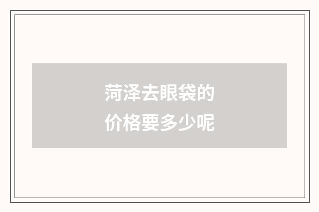 菏泽去眼袋的价格要多少呢